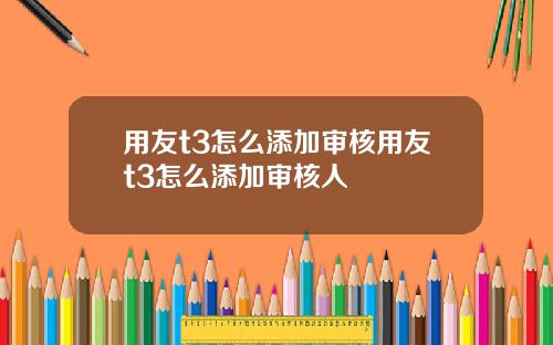 用友t3怎么添加审核用友t3怎么添加审核人
