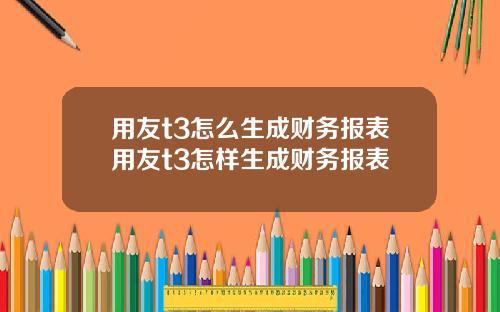 用友t3怎么生成财务报表用友t3怎样生成财务报表