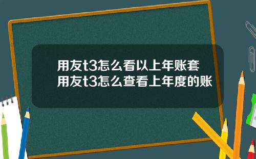 用友t3怎么看以上年账套用友t3怎么查看上年度的账
