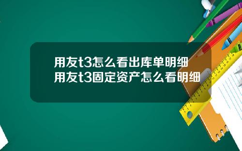 用友t3怎么看出库单明细用友t3固定资产怎么看明细