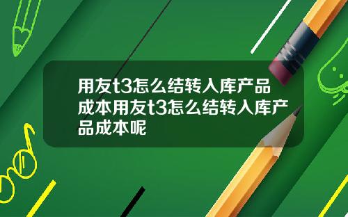 用友t3怎么结转入库产品成本用友t3怎么结转入库产品成本呢