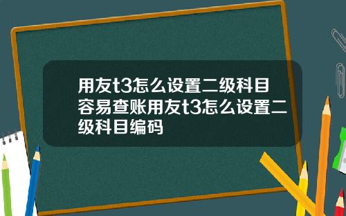 用友t3怎么设置二级科目容易查账用友t3怎么设置二级科目编码