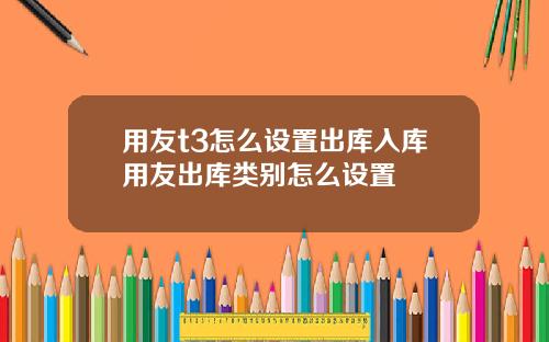 用友t3怎么设置出库入库用友出库类别怎么设置