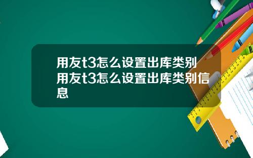 用友t3怎么设置出库类别用友t3怎么设置出库类别信息
