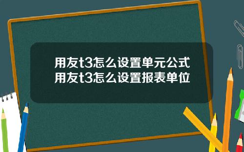 用友t3怎么设置单元公式用友t3怎么设置报表单位