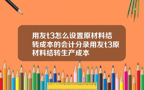 用友t3怎么设置原材料结转成本的会计分录用友t3原材料结转生产成本