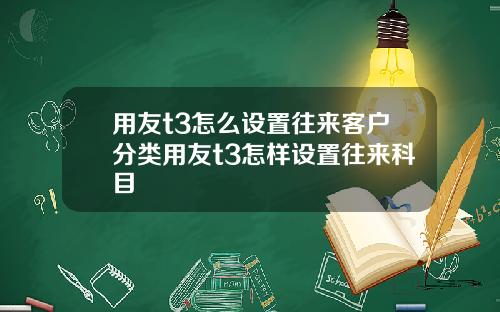 用友t3怎么设置往来客户分类用友t3怎样设置往来科目