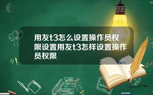 用友t3怎么设置操作员权限设置用友t3怎样设置操作员权限
