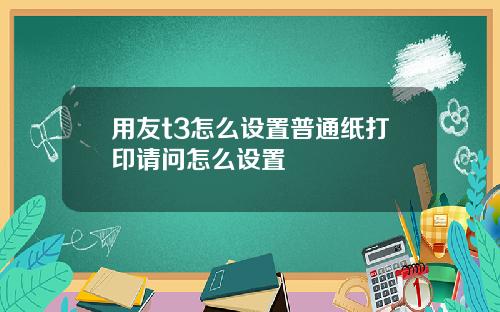 用友t3怎么设置普通纸打印请问怎么设置
