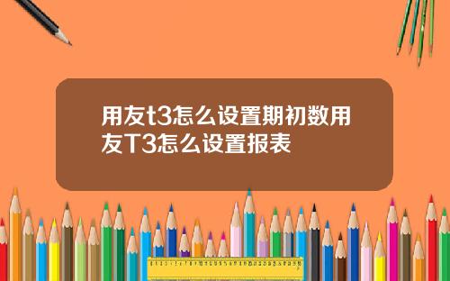 用友t3怎么设置期初数用友T3怎么设置报表