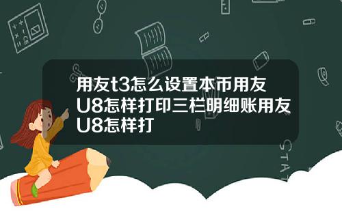 用友t3怎么设置本币用友U8怎样打印三栏明细账用友U8怎样打