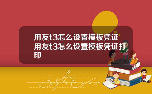 用友t3怎么设置模板凭证用友t3怎么设置模板凭证打印