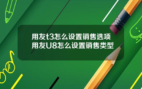 用友t3怎么设置销售选项用友U8怎么设置销售类型