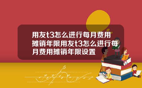 用友t3怎么进行每月费用摊销年限用友t3怎么进行每月费用摊销年限设置