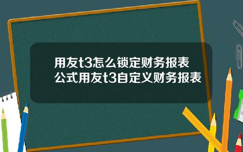 用友t3怎么锁定财务报表公式用友t3自定义财务报表
