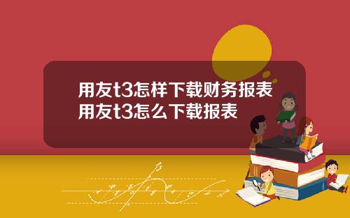 用友t3怎样下载财务报表用友t3怎么下载报表