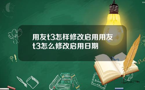 用友t3怎样修改启用用友t3怎么修改启用日期