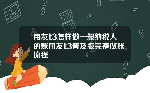 用友t3怎样做一般纳税人的账用友t3普及版完整做账流程