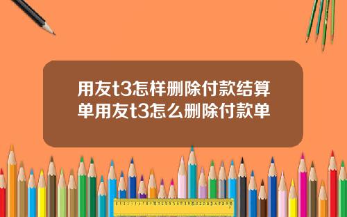 用友t3怎样删除付款结算单用友t3怎么删除付款单