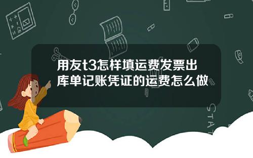 用友t3怎样填运费发票出库单记账凭证的运费怎么做