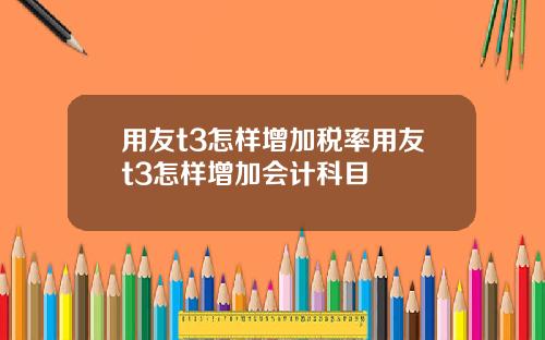 用友t3怎样增加税率用友t3怎样增加会计科目