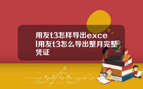 用友t3怎样导出excel用友t3怎么导出整月完整凭证