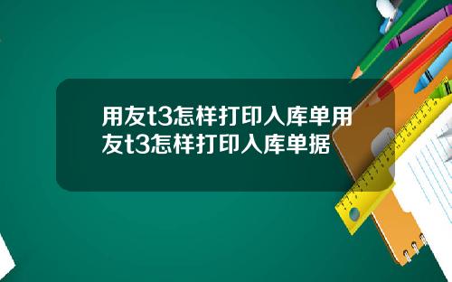 用友t3怎样打印入库单用友t3怎样打印入库单据