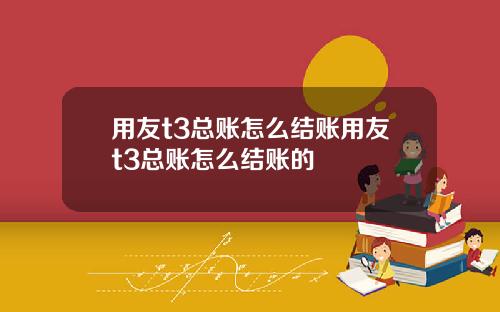 用友t3总账怎么结账用友t3总账怎么结账的