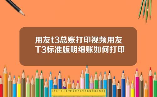 用友t3总账打印视频用友T3标准版明细账如何打印