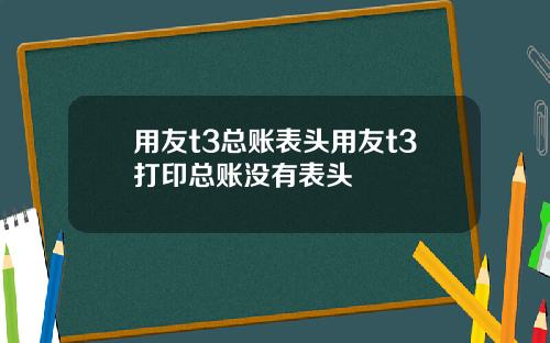 用友t3总账表头用友t3打印总账没有表头
