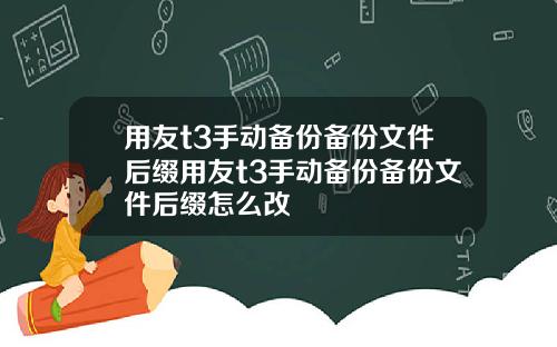 用友t3手动备份备份文件后缀用友t3手动备份备份文件后缀怎么改
