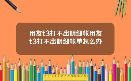 用友t3打不出明细帐用友t3打不出明细帐单怎么办