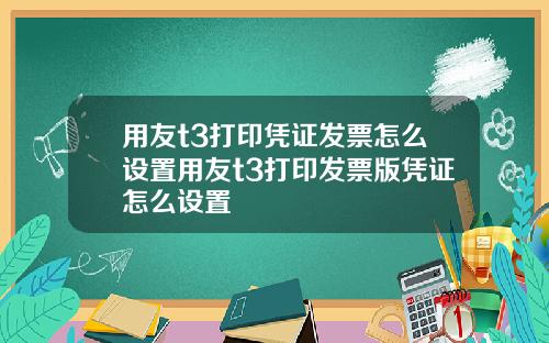 用友t3打印凭证发票怎么设置用友t3打印发票版凭证怎么设置