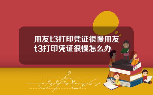 用友t3打印凭证很慢用友t3打印凭证很慢怎么办