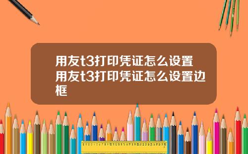 用友t3打印凭证怎么设置用友t3打印凭证怎么设置边框