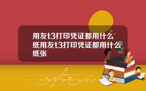 用友t3打印凭证都用什么纸用友t3打印凭证都用什么纸张