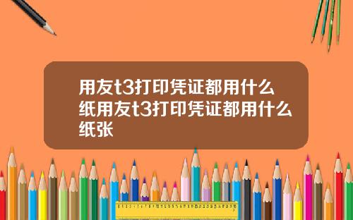 用友t3打印凭证都用什么纸用友t3打印凭证都用什么纸张