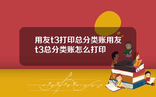 用友t3打印总分类账用友t3总分类账怎么打印