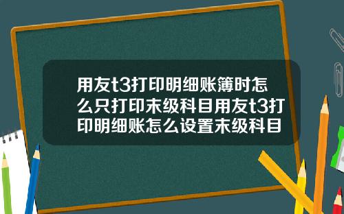 用友t3打印明细账簿时怎么只打印末级科目用友t3打印明细账怎么设置末级科目