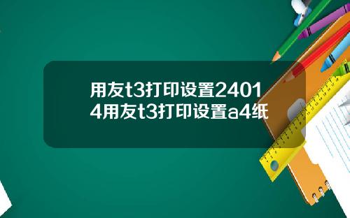 用友t3打印设置24014用友t3打印设置a4纸
