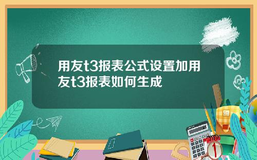 用友t3报表公式设置加用友t3报表如何生成