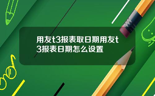 用友t3报表取日期用友t3报表日期怎么设置