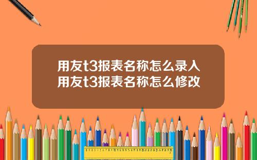 用友t3报表名称怎么录入用友t3报表名称怎么修改