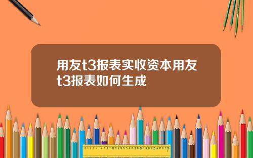 用友t3报表实收资本用友t3报表如何生成
