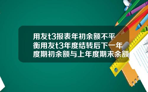 用友t3报表年初余额不平衡用友t3年度结转后下一年度期初余额与上年度期末余额不符