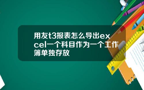 用友t3报表怎么导出excel一个科目作为一个工作簿单独存放