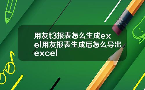 用友t3报表怎么生成exel用友报表生成后怎么导出excel