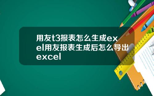 用友t3报表怎么生成exel用友报表生成后怎么导出excel
