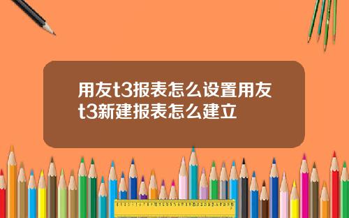 用友t3报表怎么设置用友t3新建报表怎么建立
