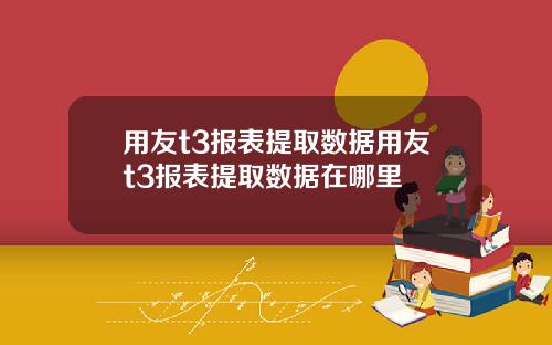 用友t3报表提取数据用友t3报表提取数据在哪里